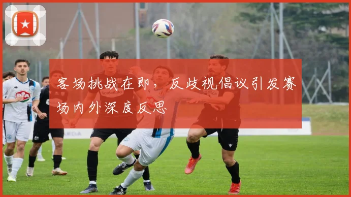客场挑战在即，反歧视倡议引发赛场内外深度反思