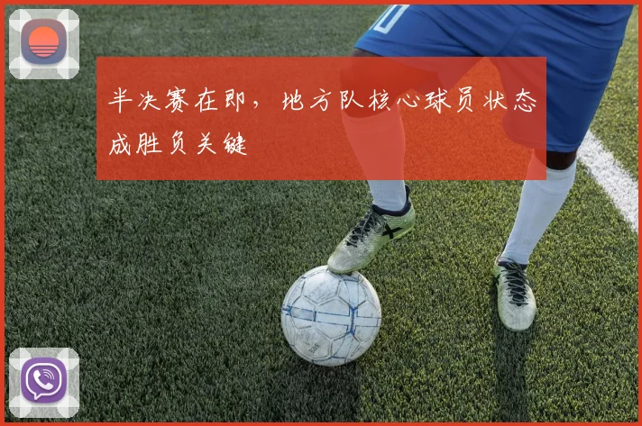半决赛在即，地方队核心球员状态成胜负关键