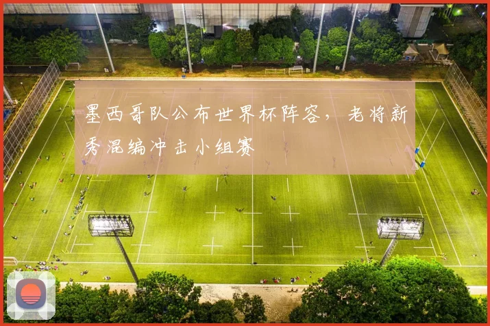 墨西哥队公布世界杯阵容，老将新秀混编冲击小组赛