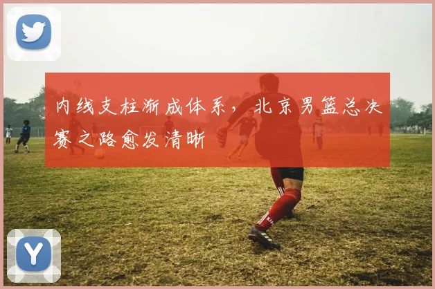 内线支柱渐成体系，北京男篮总决赛之路愈发清晰