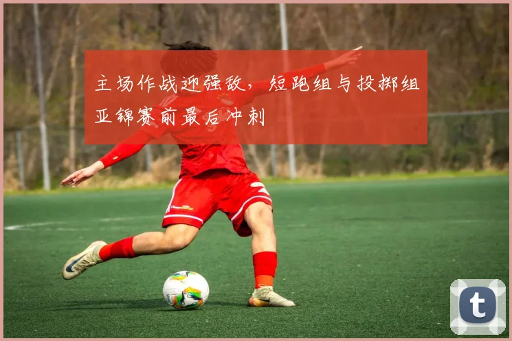 主场作战迎强敌，短跑组与投掷组亚锦赛前最后冲刺