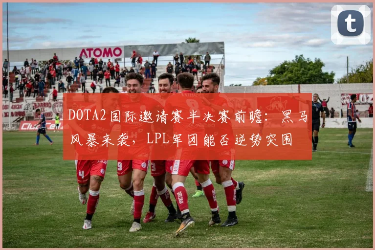 DOTA2国际邀请赛半决赛前瞻：黑马风暴来袭，LPL军团能否逆势突围