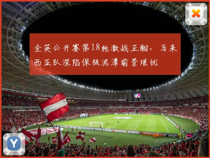 全英公开赛第18轮激战正酣，马来西亚队深陷保级泥潭前景堪忧