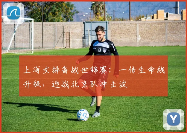 上海女排备战世锦赛：一传生命线升级，迎战北京队冲击波