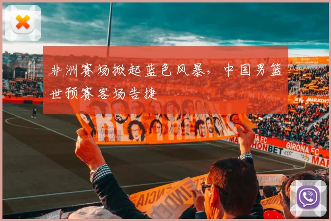非洲赛场掀起蓝色风暴，中国男篮世预赛客场告捷