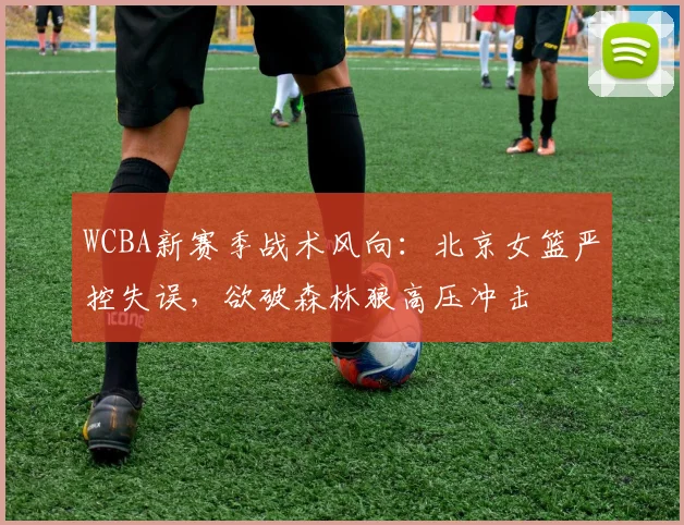 WCBA新赛季战术风向：北京女篮严控失误，欲破森林狼高压冲击