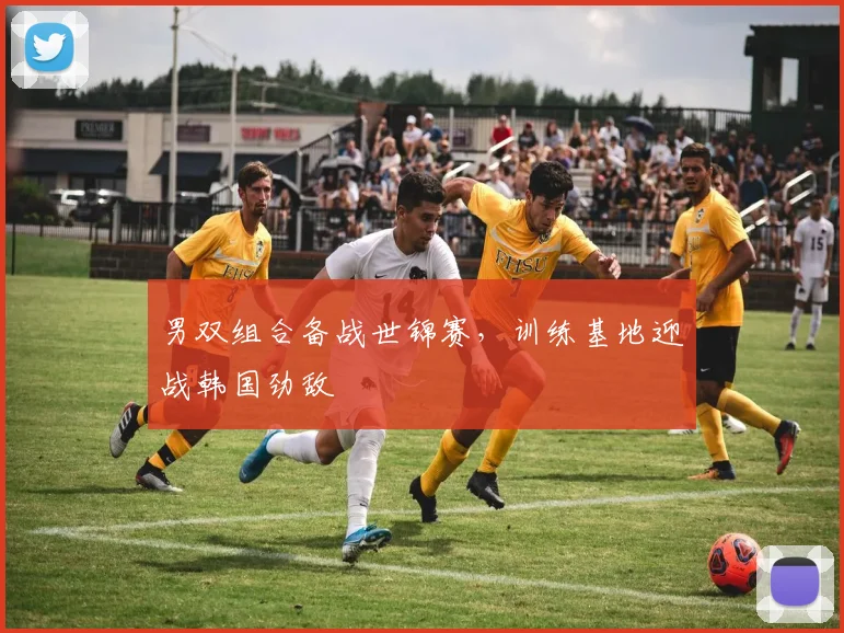 男双组合备战世锦赛，训练基地迎战韩国劲敌