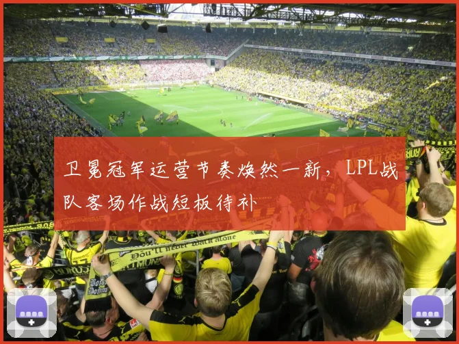 卫冕冠军运营节奏焕然一新，LPL战队客场作战短板待补