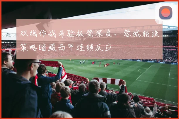 双线作战考验板凳深度,蓉城轮换策略暗藏西甲连锁反应