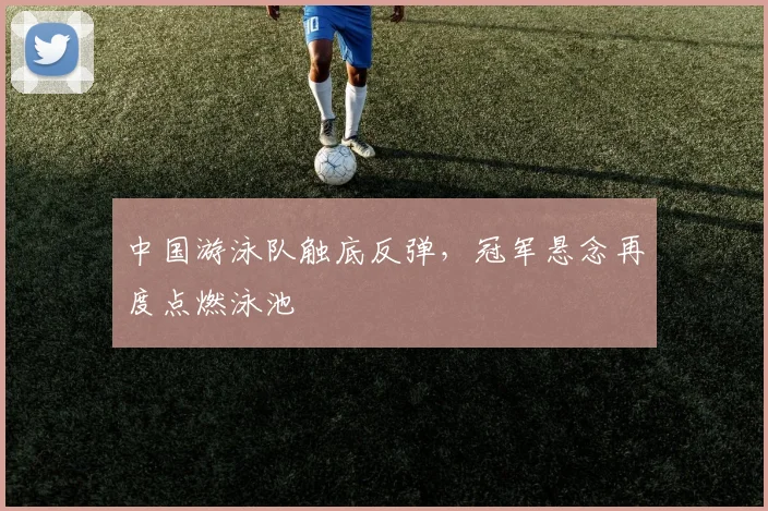 中国游泳队触底反弹，冠军悬念再度点燃泳池