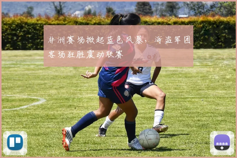 非洲赛场掀起蓝色风暴,海盗军团客场狂胜震动联赛