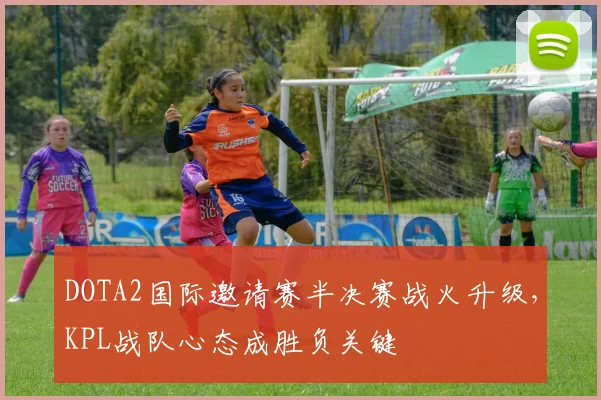 DOTA2国际邀请赛半决赛战火升级，KPL战队心态成胜负关键