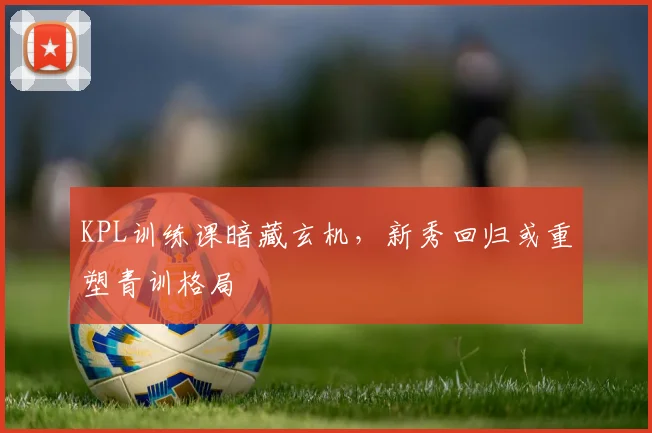 KPL训练课暗藏玄机，新秀回归或重塑青训格局