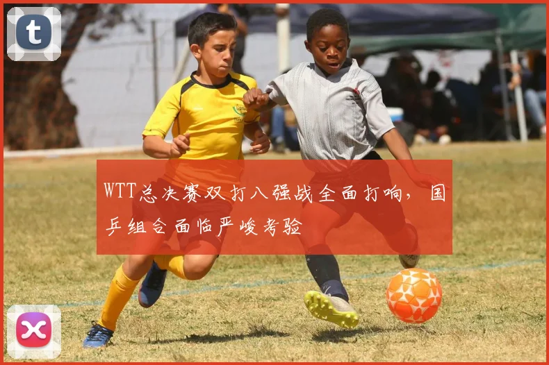WTT总决赛双打八强战全面打响，国乒组合面临严峻考验