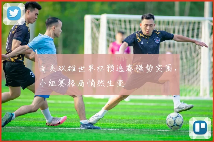 南美双雄世界杯预选赛强势突围，小组赛格局悄然生变