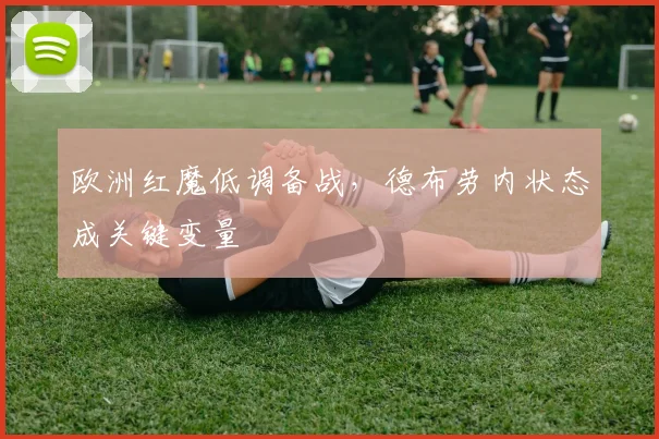 欧洲红魔低调备战,德布劳内状态成关键变量