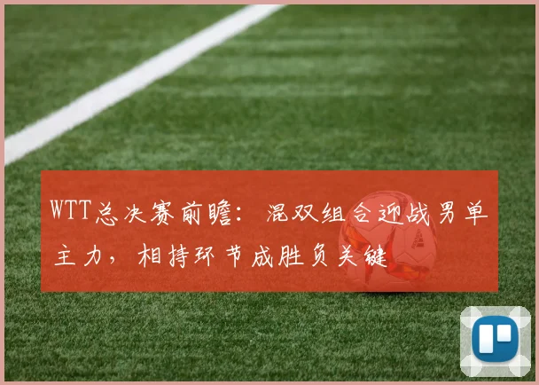 WTT总决赛前瞻：混双组合迎战男单主力，相持环节成胜负关键