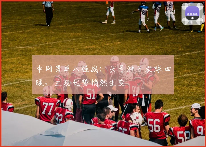中网男单八强战：头号种子发球回暖，主场优势悄然生变
