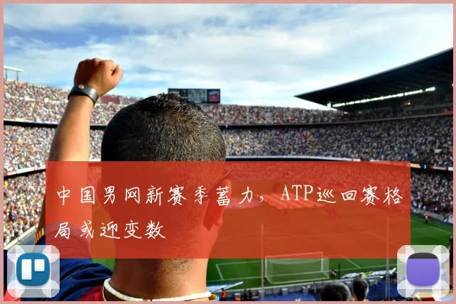 中国男网新赛季蓄力，ATP巡回赛格局或迎变数