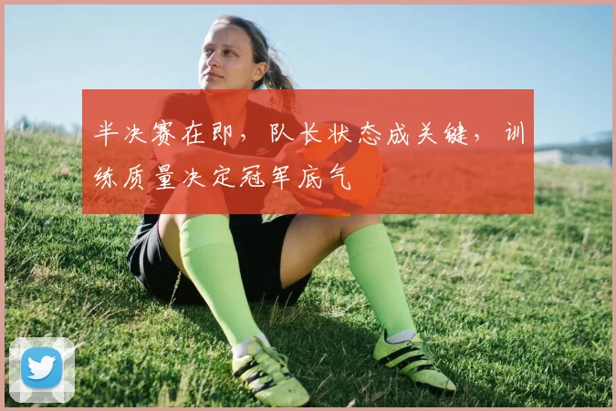 半决赛在即，队长状态成关键，训练质量决定冠军底气