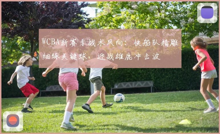 WCBA新赛季战术风向：快船队精雕细琢关键球，迎战雄鹿冲击波