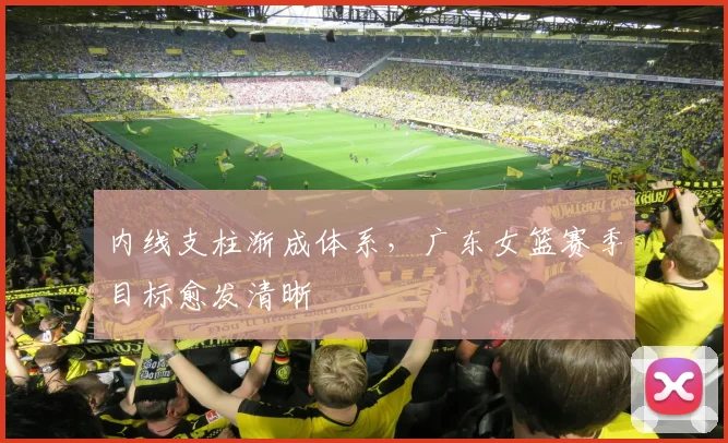 内线支柱渐成体系，广东女篮赛季目标愈发清晰