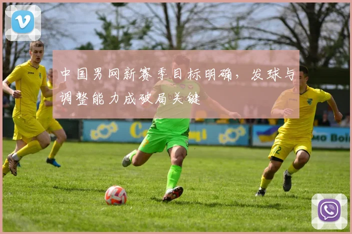 中国男网新赛季目标明确，发球与调整能力成破局关键