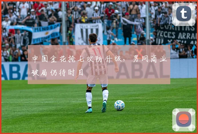 中国金花抢七攻防升级，男网商业破局仍待时日