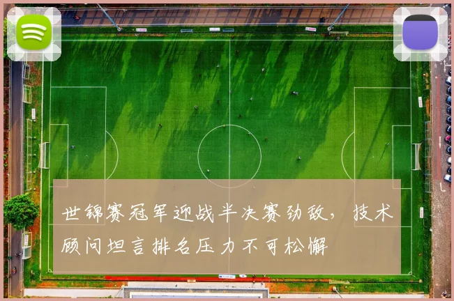 世锦赛冠军迎战半决赛劲敌，技术顾问坦言排名压力不可松懈