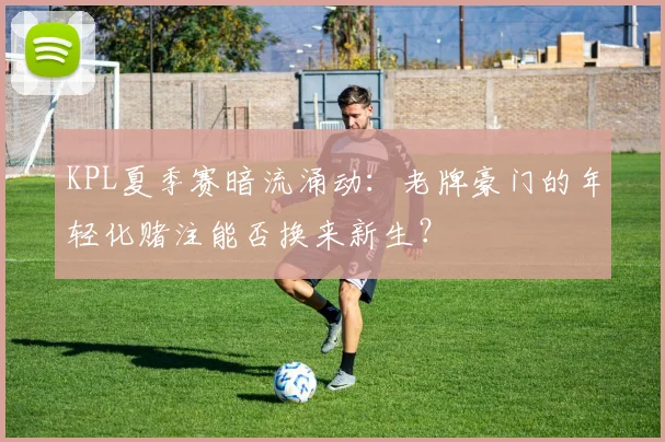 KPL夏季赛暗流涌动：老牌豪门的年轻化赌注能否换来新生？