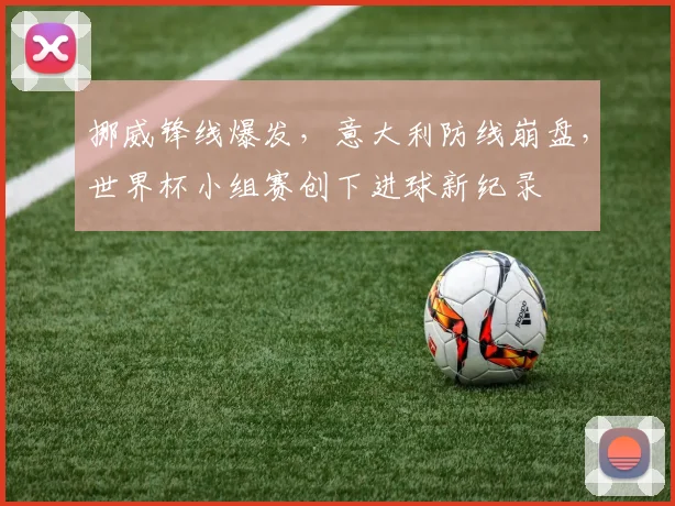 挪威锋线爆发，意大利防线崩盘，世界杯小组赛创下进球新纪录