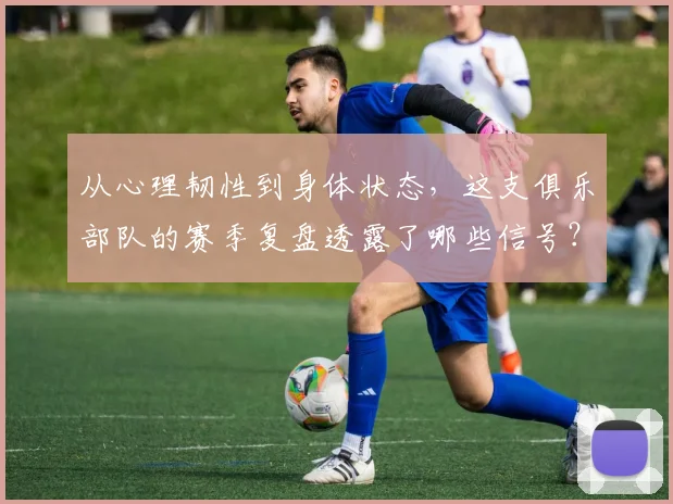 从心理韧性到身体状态，这支俱乐部队的赛季复盘透露了哪些信号？