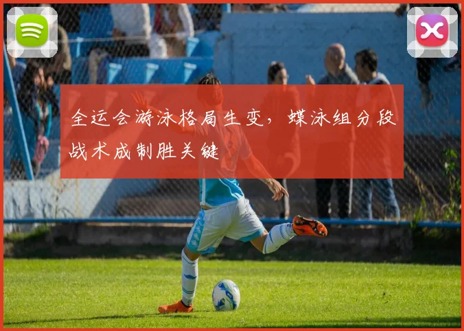 全运会游泳格局生变，蝶泳组分段战术成制胜关键