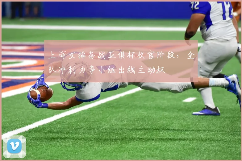 上海女排备战亚俱杯收官阶段，全队冲刺力争小组出线主动权