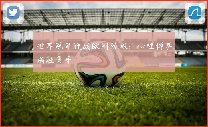 世界冠军迎战欧洲劲旅，心理博弈成胜负手