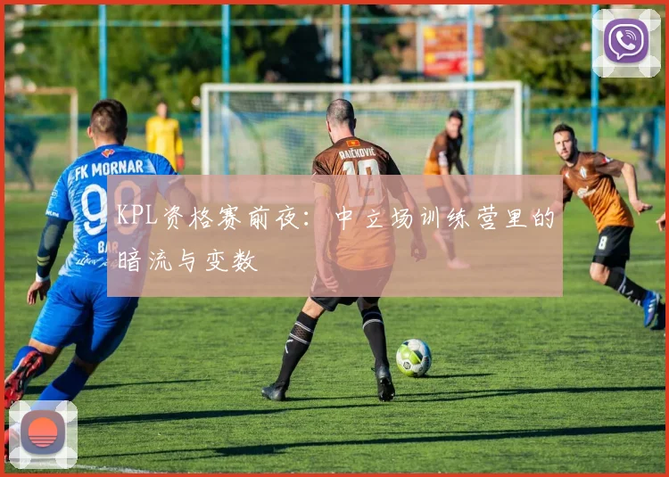 KPL资格赛前夜：中立场训练营里的暗流与变数