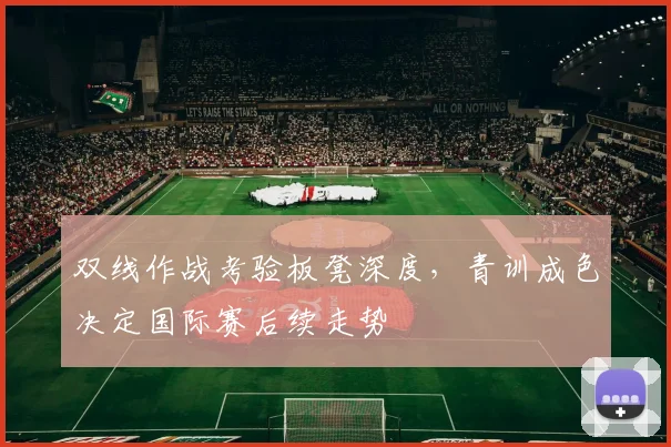 双线作战考验板凳深度,青训成色决定国际赛后续走势