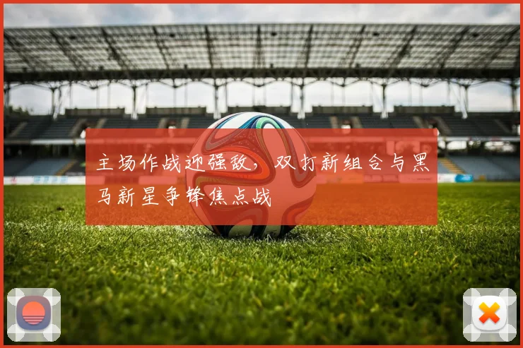 主场作战迎强敌，双打新组合与黑马新星争锋焦点战