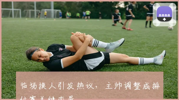 临场换人引发热议，主帅调整成排位赛关键变量